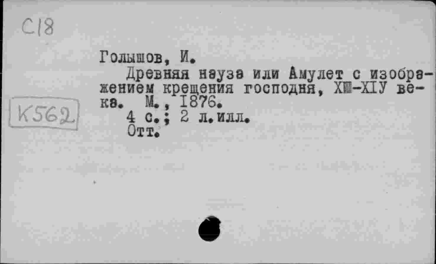 ﻿
Голышов, И,
Древняя наузэ или Амулет с изобра жением крещения господня, ХІ-ПУ века. М», I87S.
4 с,; 2 л.илл»
Отт»